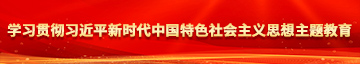 操美女的逼视频嗯嗯嗯嗯嗯嗯嗯学习贯彻习近平新时代中国特色社会主义思想主题教育